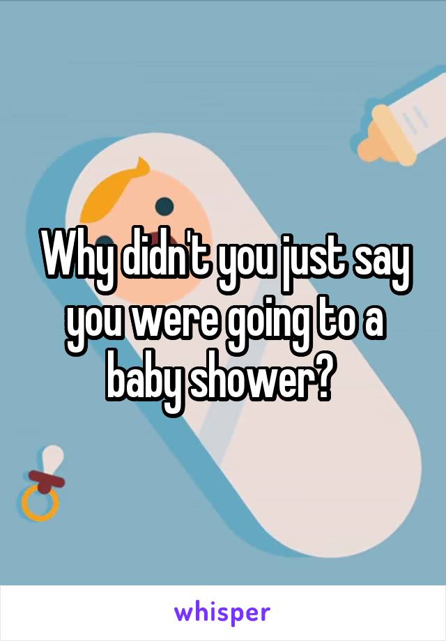 Why didn't you just say you were going to a baby shower? 