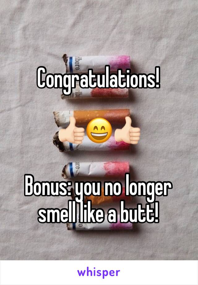 Congratulations!

👍🏻😄👍🏻

Bonus: you no longer smell like a butt!