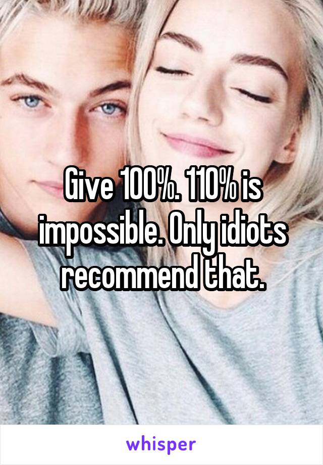 Give 100%. 110% is impossible. Only idiots recommend that.