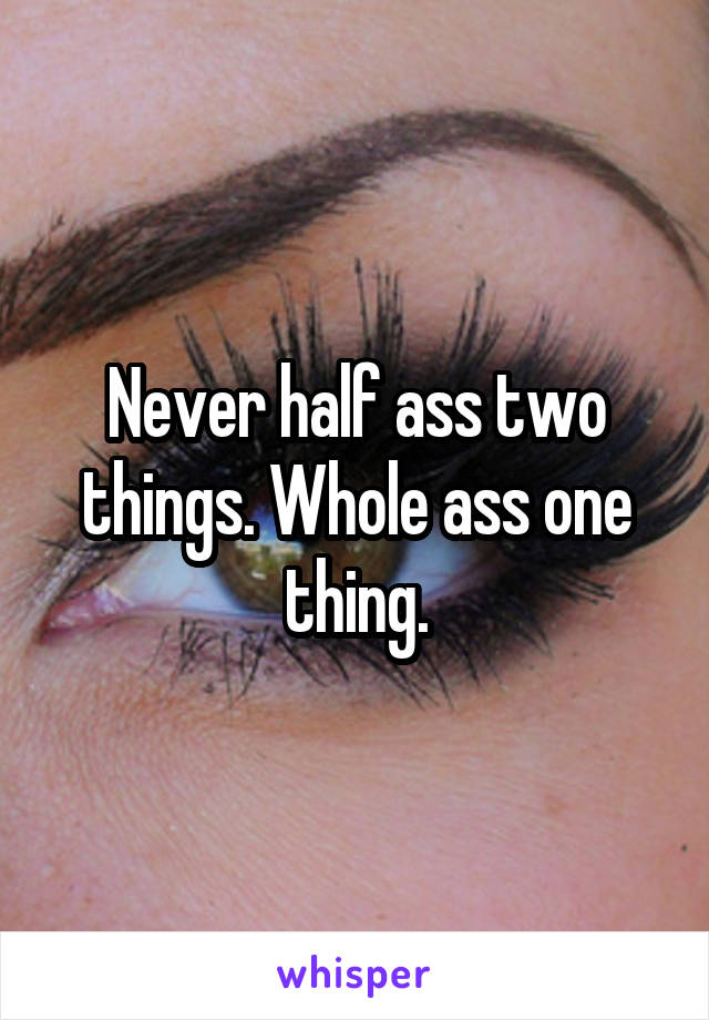Never half ass two things. Whole ass one thing.