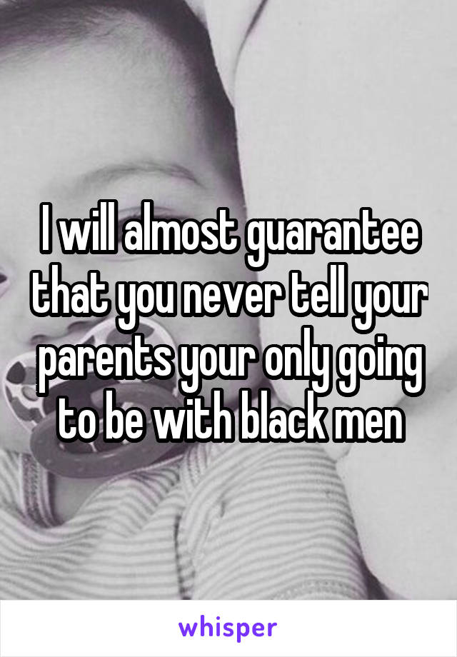 I will almost guarantee that you never tell your parents your only going to be with black men