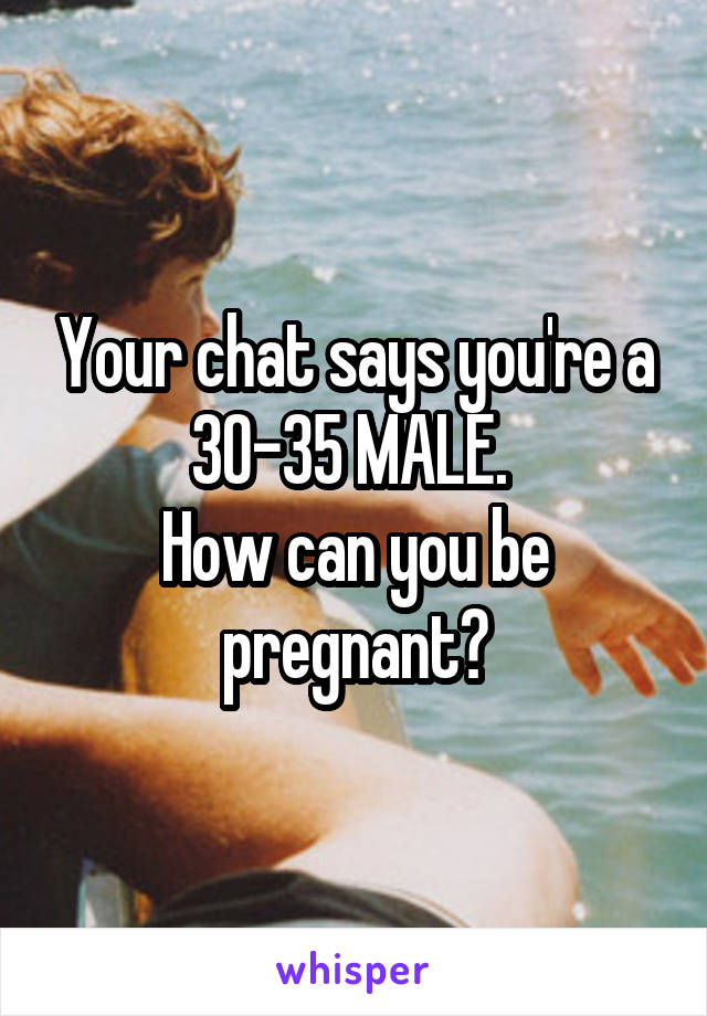 Your chat says you're a 30-35 MALE. 
How can you be pregnant?