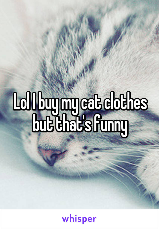 Lol I buy my cat clothes but that's funny