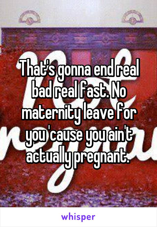 That's gonna end real bad real fast. No maternity leave for you 'cause you ain't actually pregnant. 