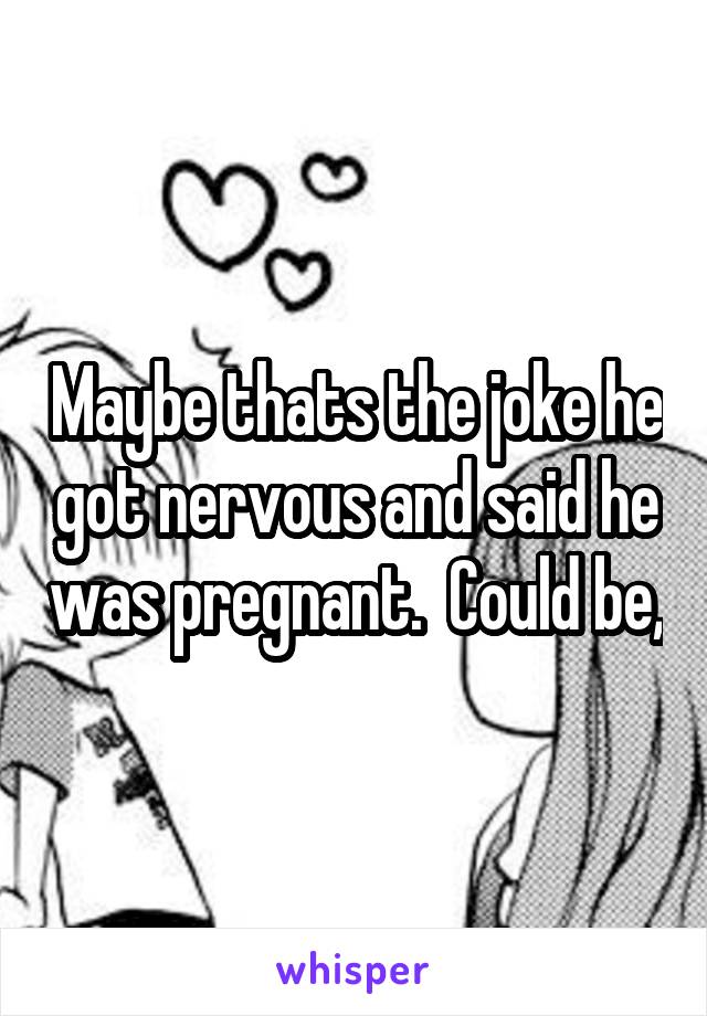 Maybe thats the joke he got nervous and said he was pregnant.  Could be,