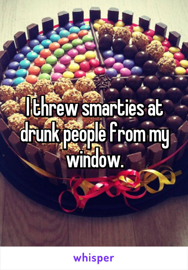 I threw smarties at drunk people from my window.