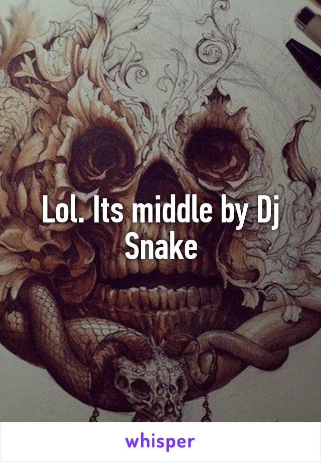 Lol. Its middle by Dj Snake