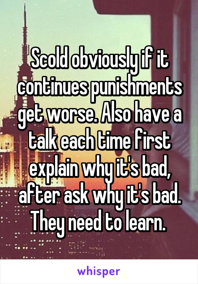 Scold obviously if it continues punishments get worse. Also have a talk each time first explain why it's bad, after ask why it's bad. They need to learn. 