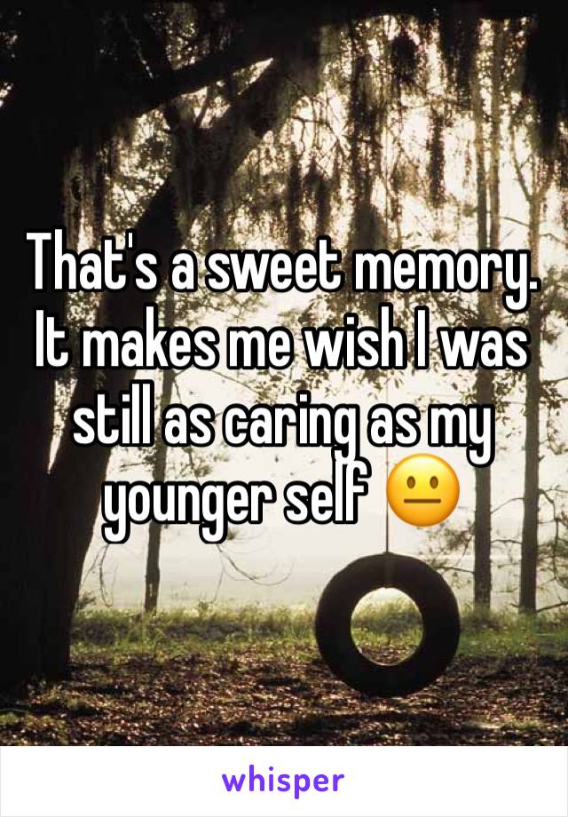 That's a sweet memory. It makes me wish I was still as caring as my younger self 😐