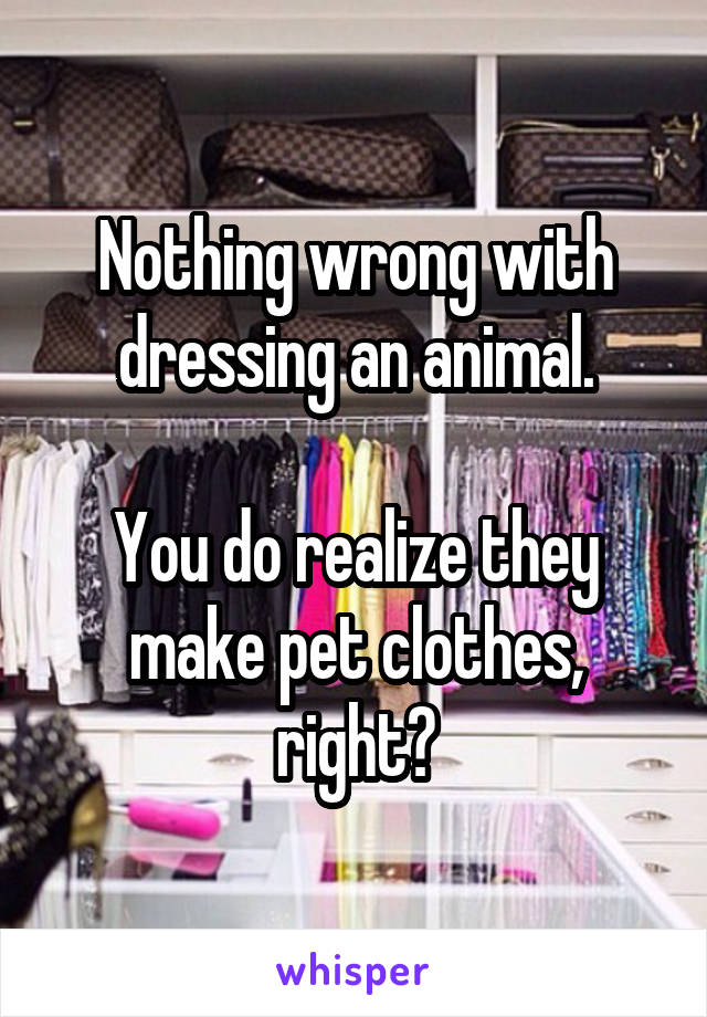 Nothing wrong with dressing an animal.

You do realize they make pet clothes, right?