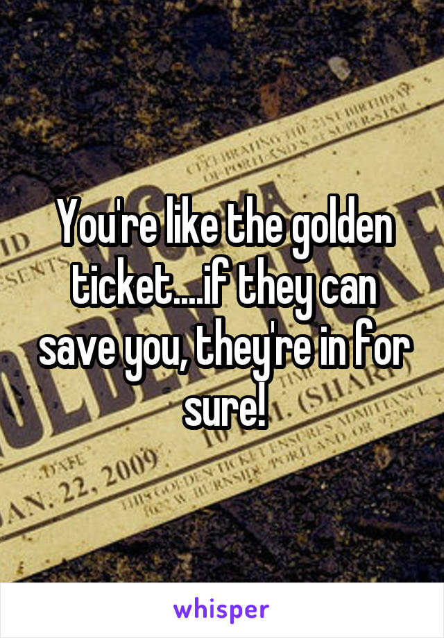 You're like the golden ticket....if they can save you, they're in for sure!