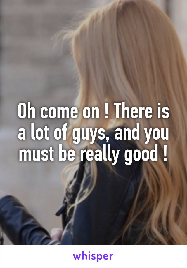 Oh come on ! There is a lot of guys, and you must be really good !