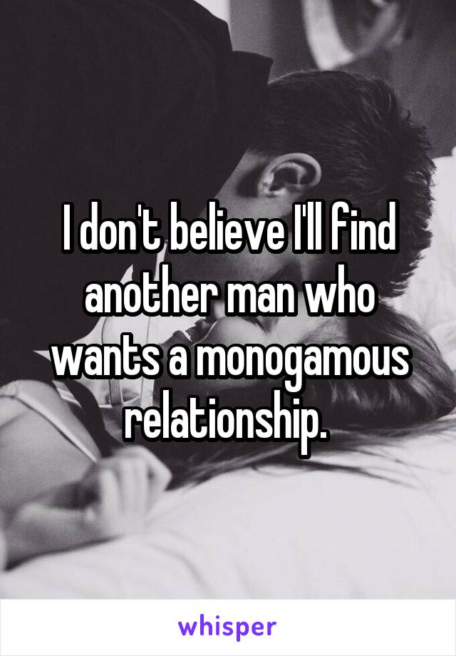 I don't believe I'll find another man who wants a monogamous relationship. 