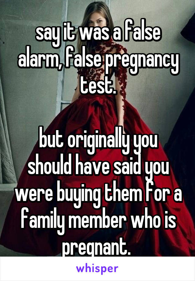 say it was a false alarm, false pregnancy test.

but originally you should have said you were buying them for a family member who is pregnant. 