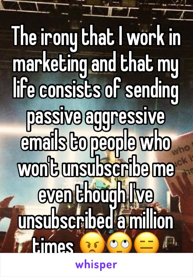 The irony that I work in marketing and that my life consists of sending passive aggressive emails to people who won't unsubscribe me even though I've unsubscribed a million times 😠🙄😑
