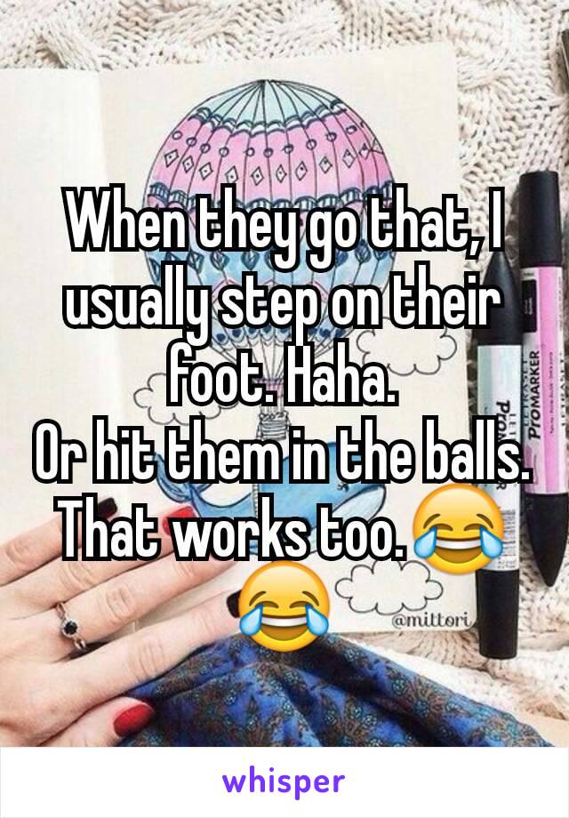 When they go that, I usually step on their foot. Haha.
Or hit them in the balls. That works too.😂😂