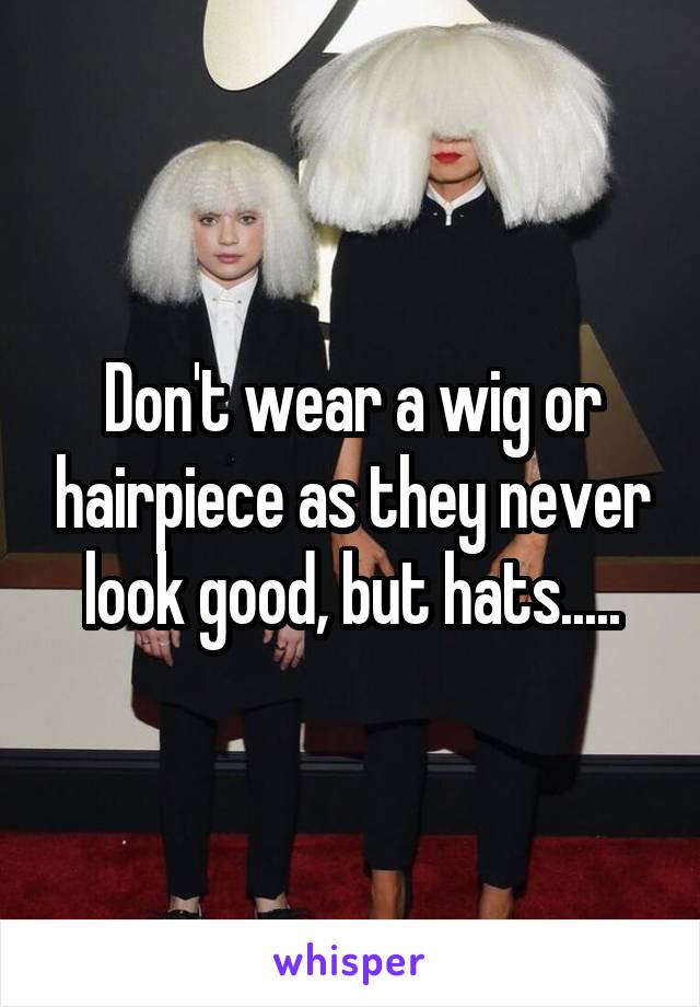 Don't wear a wig or hairpiece as they never look good, but hats.....