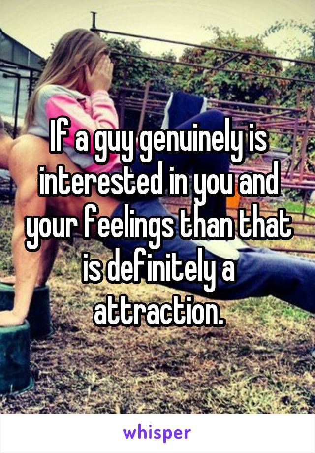 If a guy genuinely is interested in you and your feelings than that is definitely a attraction.