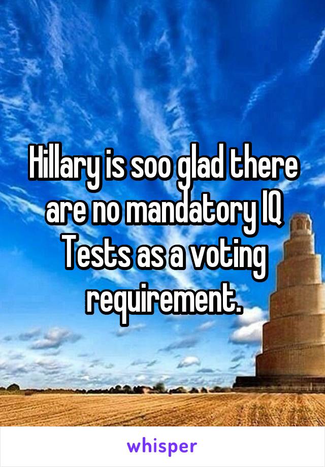 Hillary is soo glad there are no mandatory IQ Tests as a voting requirement.