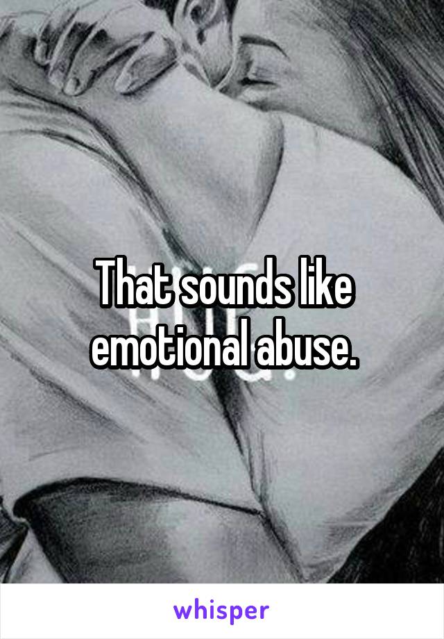 That sounds like emotional abuse.