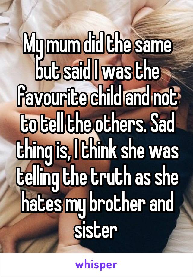 My mum did the same but said I was the favourite child and not to tell the others. Sad thing is, I think she was telling the truth as she hates my brother and sister 