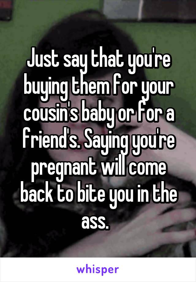 Just say that you're buying them for your cousin's baby or for a friend's. Saying you're pregnant will come back to bite you in the ass.  