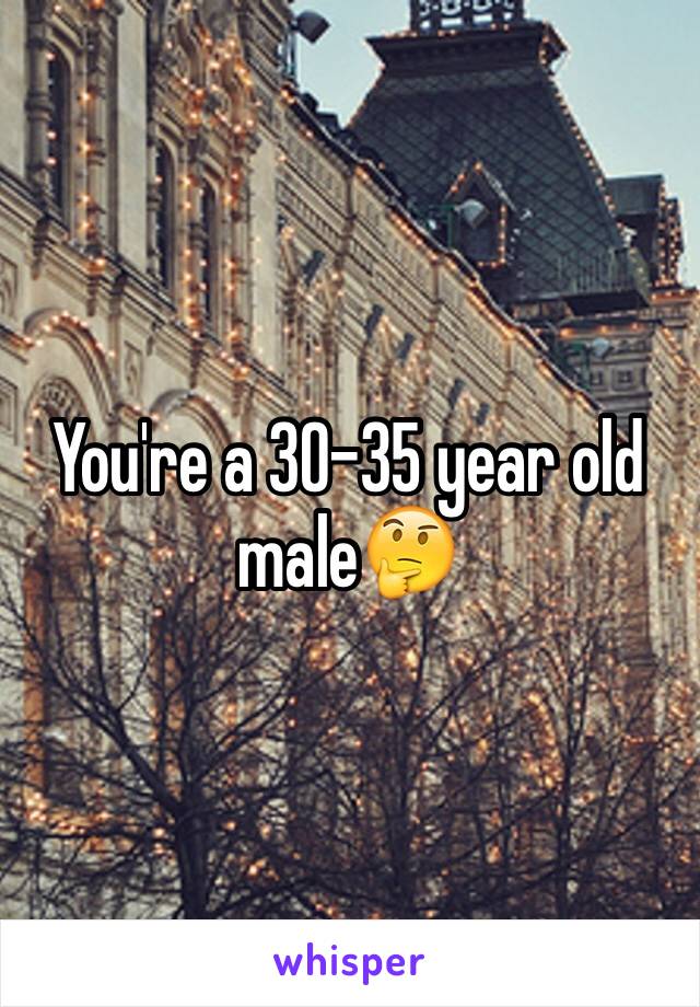 You're a 30-35 year old male🤔