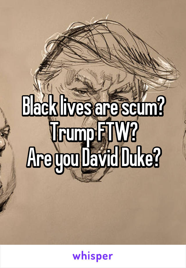 Black lives are scum?
Trump FTW?
Are you David Duke?