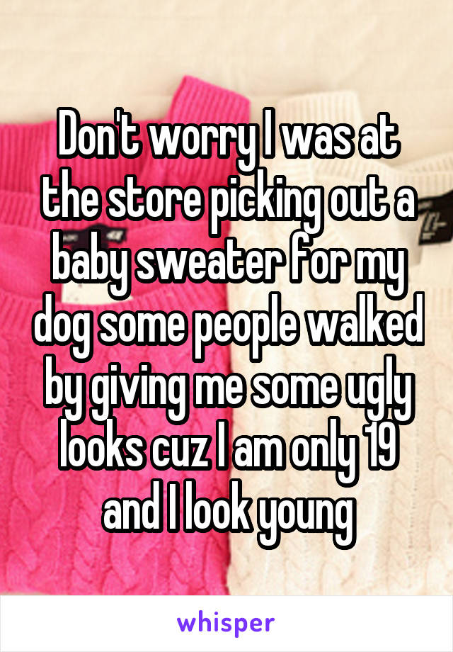 Don't worry I was at the store picking out a baby sweater for my dog some people walked by giving me some ugly looks cuz I am only 19 and I look young