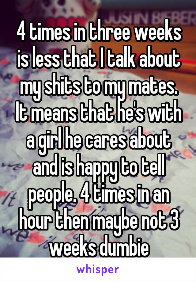 4 times in three weeks is less that I talk about my shits to my mates. It means that he's with a girl he cares about and is happy to tell people. 4 times in an hour then maybe not 3 weeks dumbie