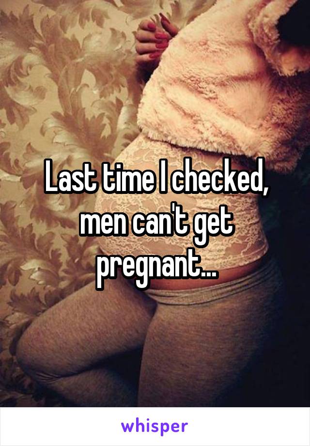 Last time I checked, men can't get pregnant...