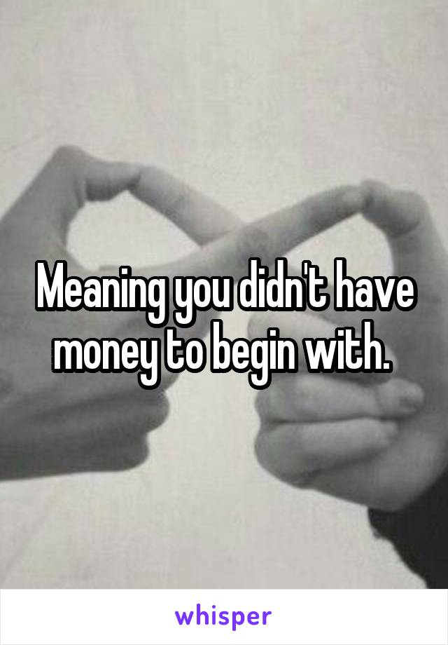 Meaning you didn't have money to begin with. 