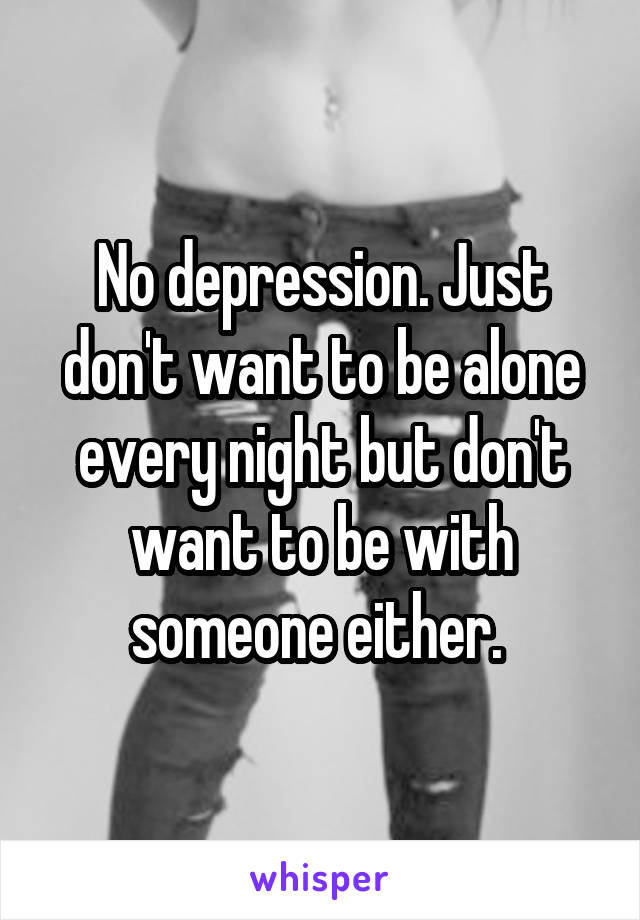 No depression. Just don't want to be alone every night but don't want to be with someone either. 