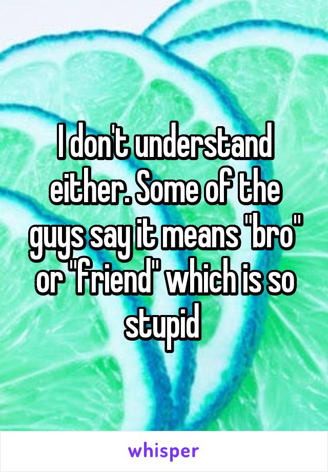 I don't understand either. Some of the guys say it means "bro" or "friend" which is so stupid 