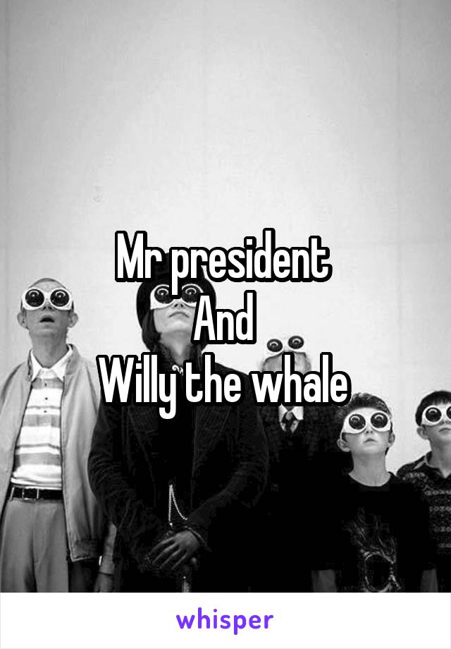 Mr president 
And 
Willy the whale 