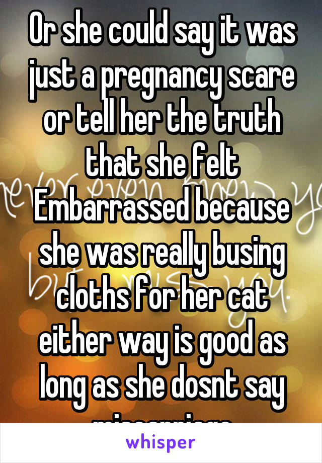 Or she could say it was just a pregnancy scare or tell her the truth that she felt Embarrassed because she was really busing cloths for her cat either way is good as long as she dosnt say miscarriage