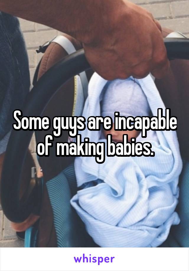 Some guys are incapable of making babies.
