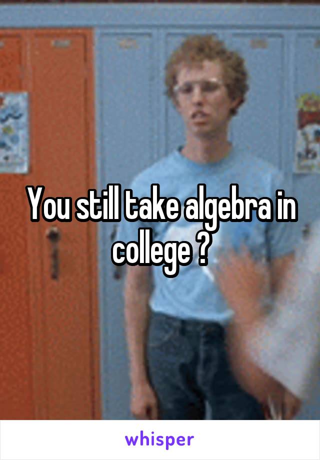 You still take algebra in college ?