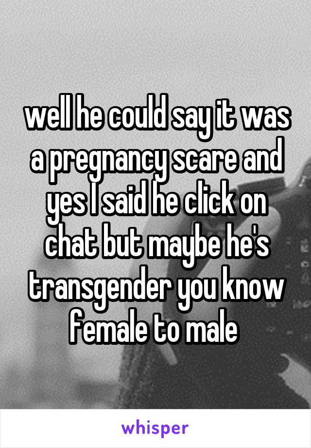 well he could say it was a pregnancy scare and yes I said he click on chat but maybe he's transgender you know female to male 