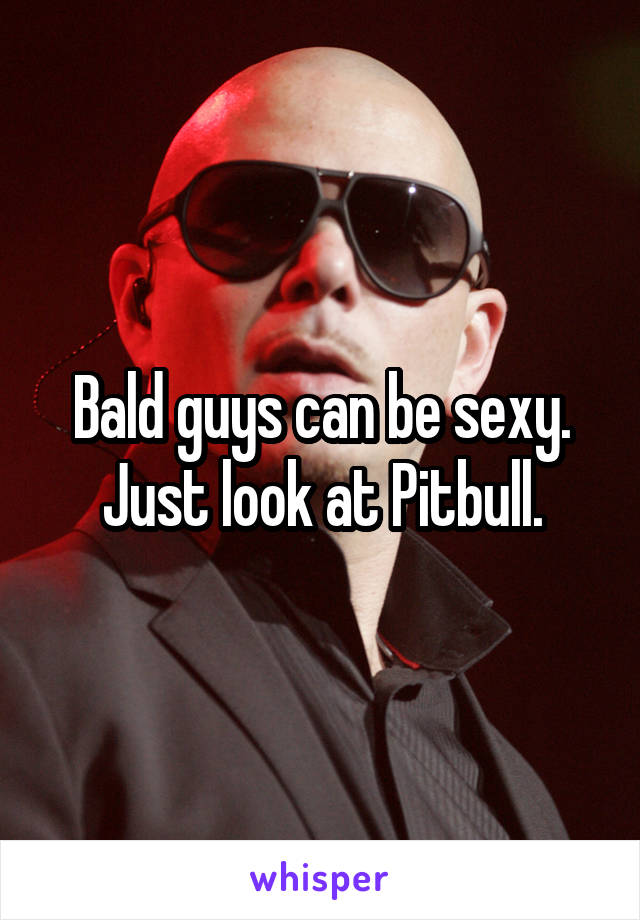 Bald guys can be sexy. Just look at Pitbull.