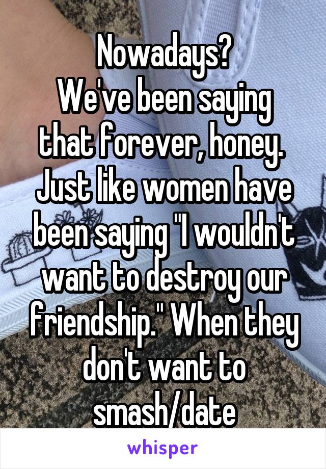 Nowadays?
We've been saying that forever, honey. 
Just like women have been saying "I wouldn't want to destroy our friendship." When they don't want to smash/date
