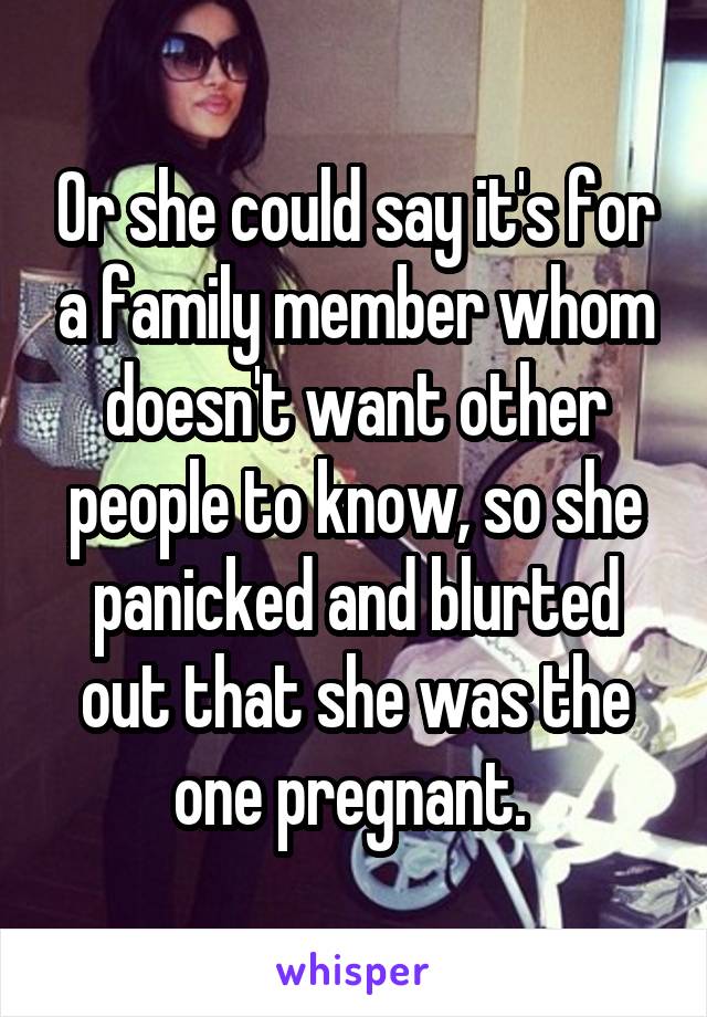 Or she could say it's for a family member whom doesn't want other people to know, so she panicked and blurted out that she was the one pregnant. 