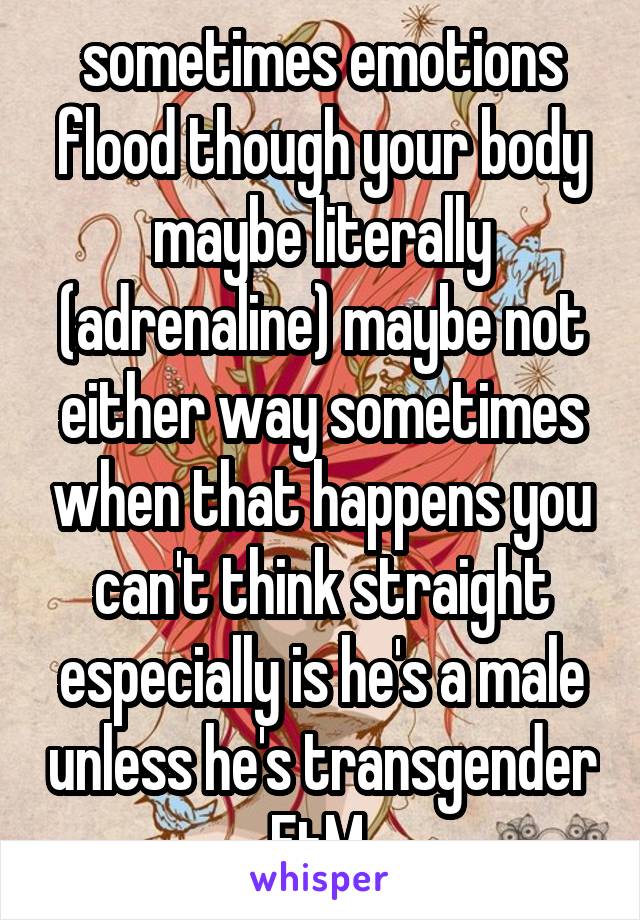 sometimes emotions flood though your body maybe literally (adrenaline) maybe not either way sometimes when that happens you can't think straight especially is he's a male unless he's transgender FtM 