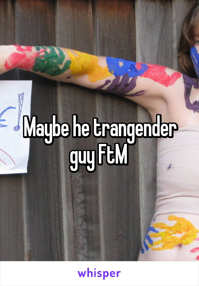 Maybe he trangender guy FtM 