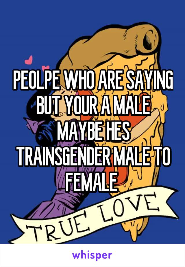 PEOLPE WHO ARE SAYING BUT YOUR A MALE MAYBE HES TRAINSGENDER MALE TO FEMALE 