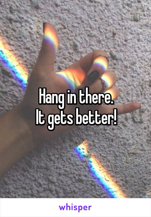 Hang in there.
It gets better!