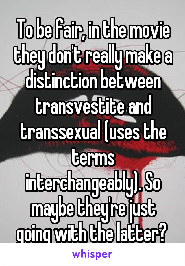To be fair, in the movie they don't really make a distinction between transvestite and transsexual (uses the terms interchangeably). So maybe they're just going with the latter? 