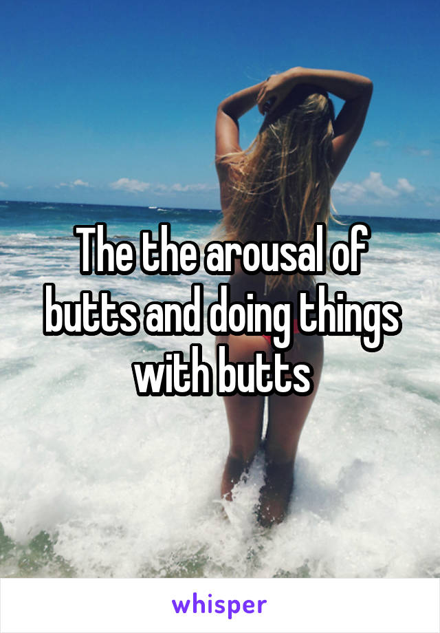 The the arousal of butts and doing things with butts