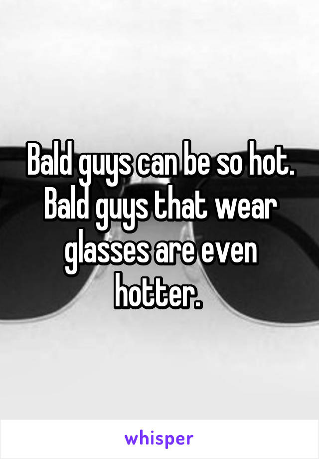 Bald guys can be so hot. Bald guys that wear glasses are even hotter. 