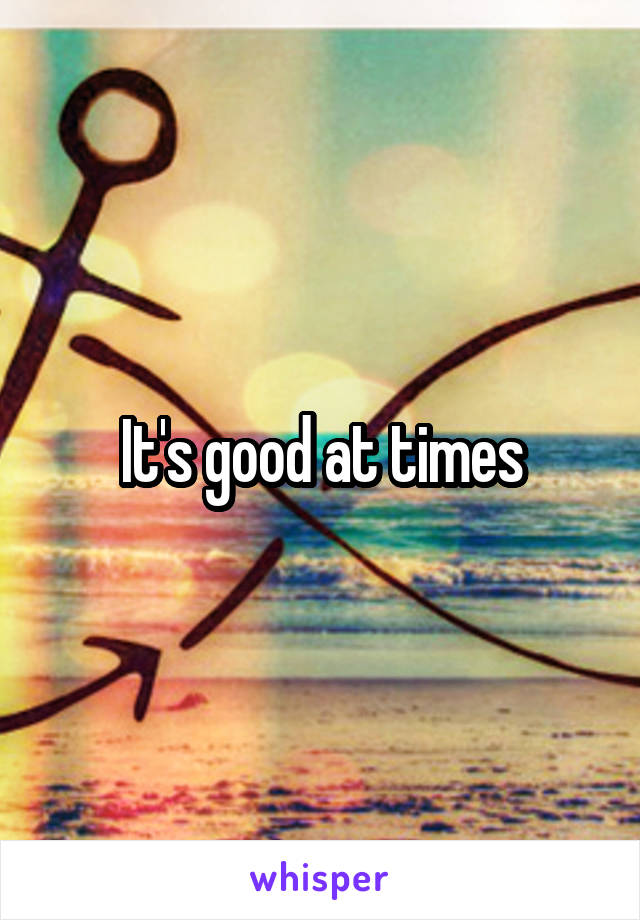 It's good at times